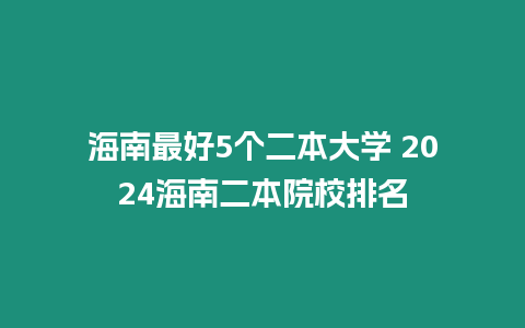 海南最好5個二本大學 2024海南二本院校排名