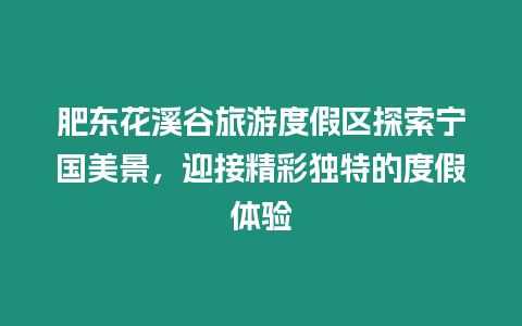 肥東花溪谷旅游度假區探索寧國美景，迎接精彩獨特的度假體驗