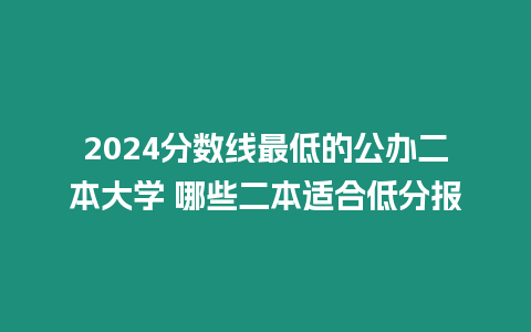 2024分數線最低的公辦二本大學 哪些二本適合低分報