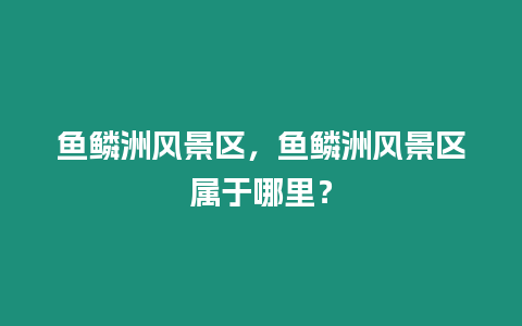 魚鱗洲風景區，魚鱗洲風景區屬于哪里？