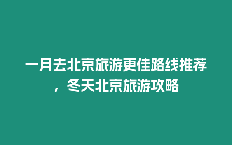 一月去北京旅游更佳路線推薦，冬天北京旅游攻略