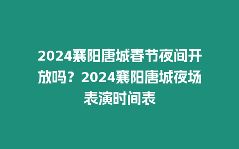 2024襄陽唐城春節夜間開放嗎？2024襄陽唐城夜場表演時間表