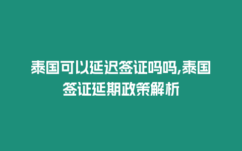 泰國可以延遲簽證嗎嗎,泰國簽證延期政策解析