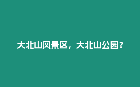 大北山風景區，大北山公園？