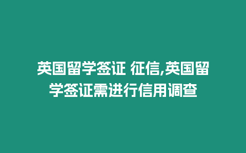 英國留學簽證 征信,英國留學簽證需進行信用調查