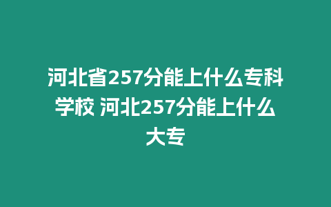 河北省257分能上什么專科學(xué)校 河北257分能上什么大專