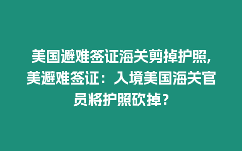 美國避難簽證海關剪掉護照,美避難簽證：入境美國海關官員將護照砍掉？