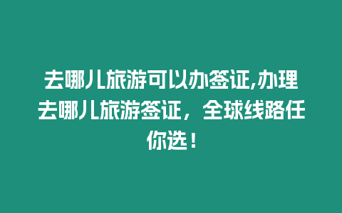 去哪兒旅游可以辦簽證,辦理去哪兒旅游簽證，全球線路任你選！