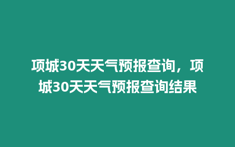 項城30天天氣預報查詢，項城30天天氣預報查詢結果