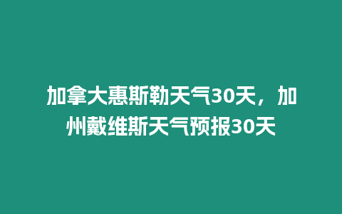 加拿大惠斯勒天氣30天，加州戴維斯天氣預(yù)報(bào)30天