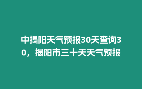 中揭陽天氣預報30天查詢30，揭陽市三十天天氣預報