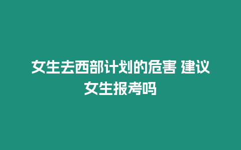 女生去西部計劃的危害 建議女生報考嗎