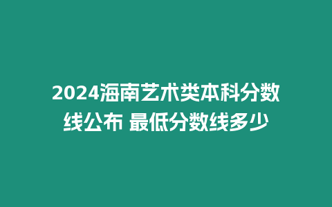 2024海南藝術類本科分數(shù)線公布 最低分數(shù)線多少