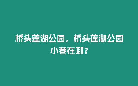 橋頭蓮湖公園，橋頭蓮湖公園小巷在哪？