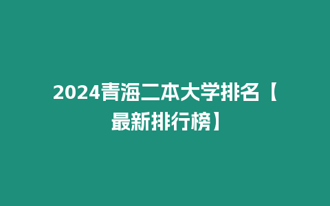 2024青海二本大學(xué)排名【最新排行榜】