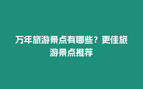 萬年旅游景點有哪些？更佳旅游景點推薦