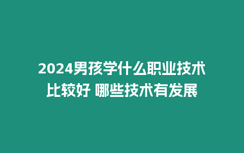 2024男孩學什么職業技術比較好 哪些技術有發展