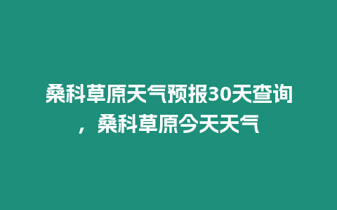 桑科草原天氣預報30天查詢，桑科草原今天天氣