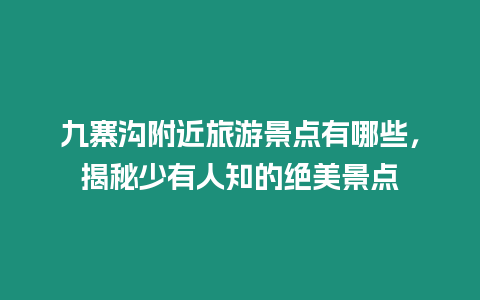 九寨溝附近旅游景點有哪些，揭秘少有人知的絕美景點