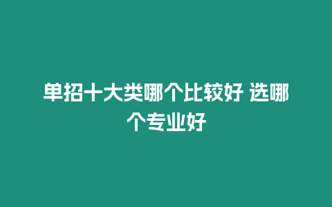 單招十大類哪個比較好 選哪個專業好