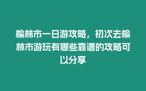 榆林市一日游攻略，初次去榆林市游玩有哪些靠譜的攻略可以分享