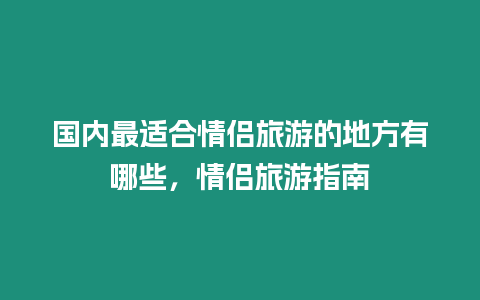 國內(nèi)最適合情侶旅游的地方有哪些，情侶旅游指南