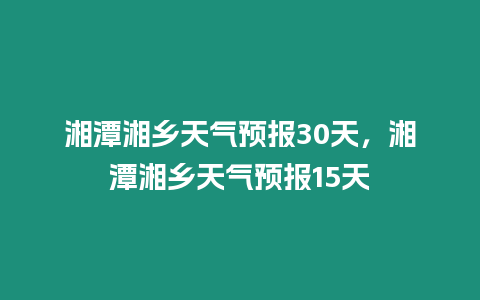 湘潭湘鄉天氣預報30天，湘潭湘鄉天氣預報15天