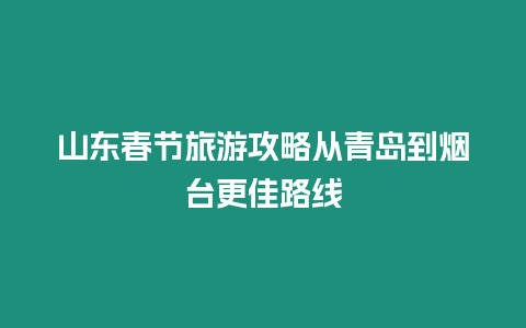 山東春節旅游攻略從青島到煙臺更佳路線