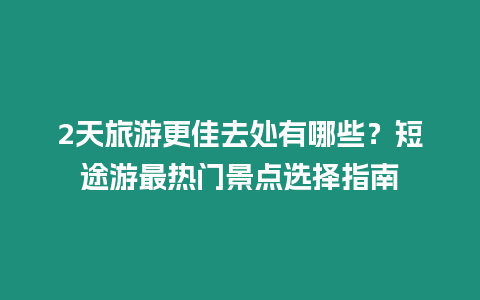 2天旅游更佳去處有哪些？短途游最熱門(mén)景點(diǎn)選擇指南