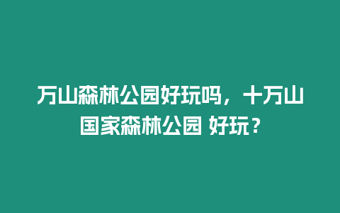 萬山森林公園好玩嗎，十萬山國家森林公園 好玩？