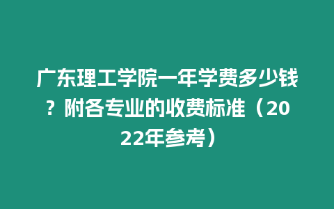 廣東理工學院一年學費多少錢？附各專業的收費標準（2022年參考）