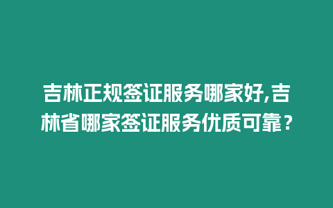 吉林正規(guī)簽證服務(wù)哪家好,吉林省哪家簽證服務(wù)優(yōu)質(zhì)可靠？