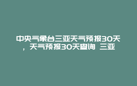 中央氣象臺(tái)三亞天氣預(yù)報(bào)30天，天氣預(yù)報(bào)30天查詢 三亞