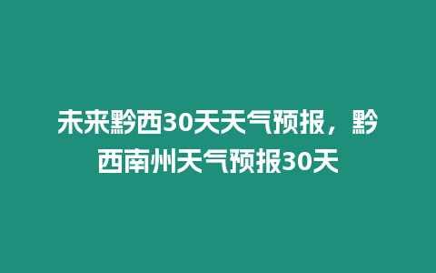 未來(lái)黔西30天天氣預(yù)報(bào)，黔西南州天氣預(yù)報(bào)30天