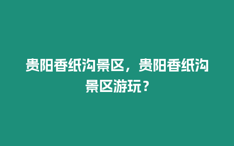 貴陽香紙溝景區，貴陽香紙溝景區游玩？