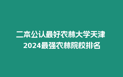 二本公認最好農林大學天津 2024最強農林院校排名