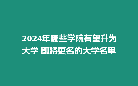 2024年哪些學院有望升為大學 即將更名的大學名單