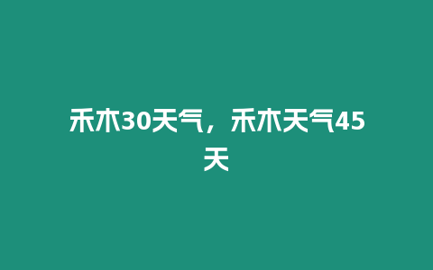 禾木30天氣，禾木天氣45天