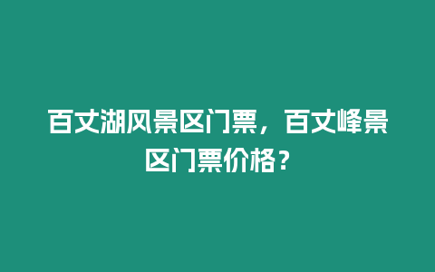 百丈湖風景區門票，百丈峰景區門票價格？