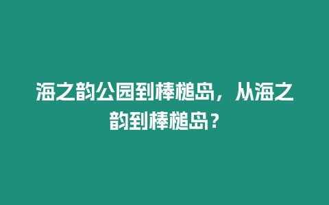 海之韻公園到棒槌島，從海之韻到棒槌島？