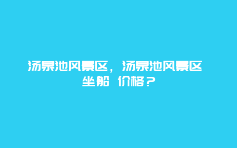 湯泉池風(fēng)景區(qū)，湯泉池風(fēng)景區(qū) 坐船 價(jià)格？