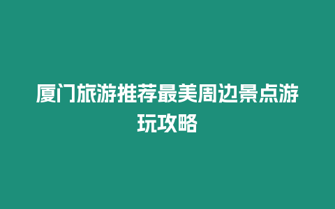 廈門旅游推薦最美周邊景點游玩攻略