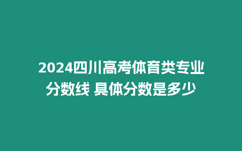 2024四川高考體育類專業分數線 具體分數是多少