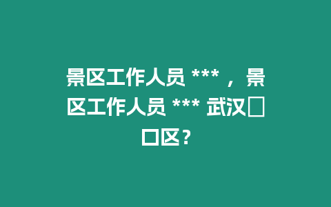 景區(qū)工作人員 *** ，景區(qū)工作人員 *** 武漢硚口區(qū)？