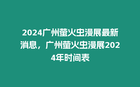 2024廣州螢火蟲漫展最新消息，廣州螢火蟲漫展2024年時間表