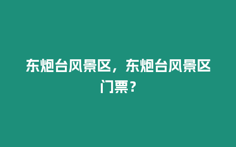 東炮臺風景區，東炮臺風景區門票？