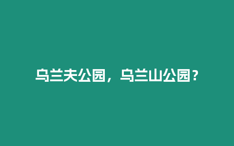 烏蘭夫公園，烏蘭山公園？