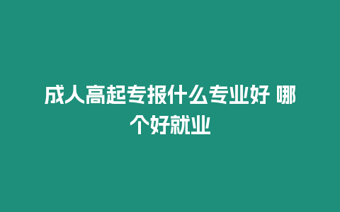 成人高起專報什么專業好 哪個好就業