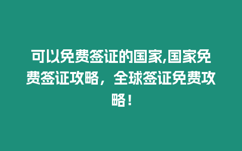 可以免費(fèi)簽證的國家,國家免費(fèi)簽證攻略，全球簽證免費(fèi)攻略！