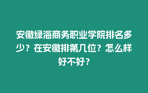 安徽綠海商務(wù)職業(yè)學(xué)院排名多少？在安徽排第幾位？怎么樣好不好？